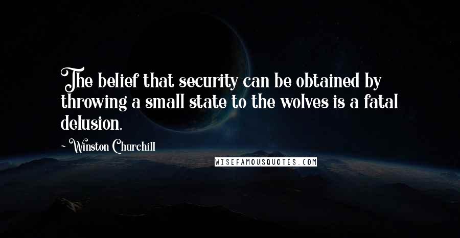 Winston Churchill Quotes: The belief that security can be obtained by throwing a small state to the wolves is a fatal delusion.