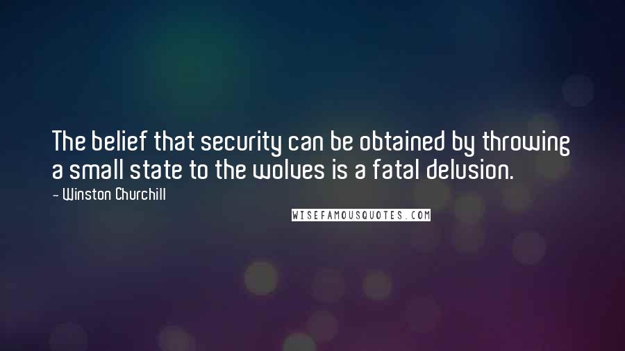 Winston Churchill Quotes: The belief that security can be obtained by throwing a small state to the wolves is a fatal delusion.