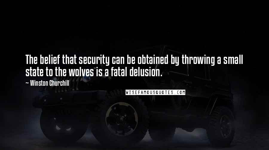 Winston Churchill Quotes: The belief that security can be obtained by throwing a small state to the wolves is a fatal delusion.