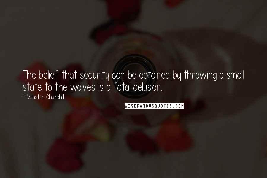 Winston Churchill Quotes: The belief that security can be obtained by throwing a small state to the wolves is a fatal delusion.