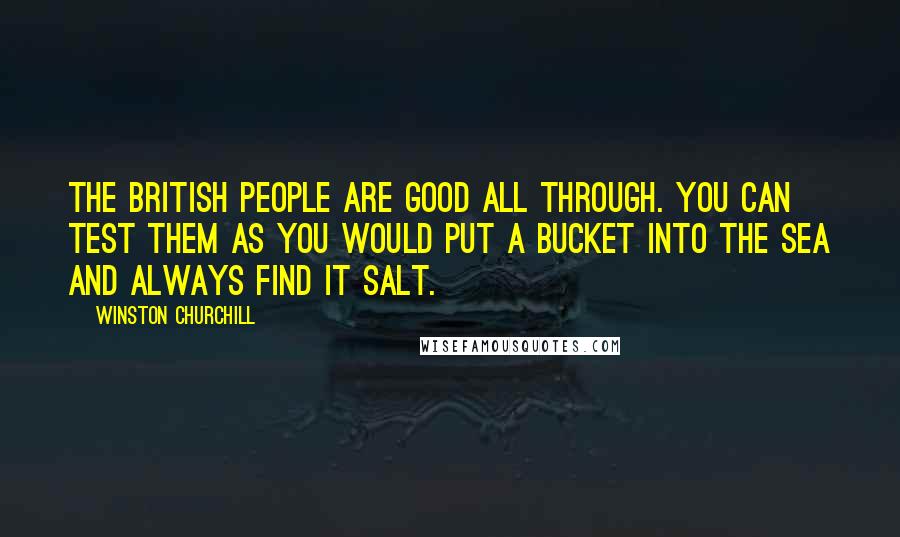 Winston Churchill Quotes: The British people are good all through. You can test them as you would put a bucket into the sea and always find it salt.