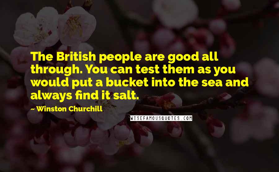 Winston Churchill Quotes: The British people are good all through. You can test them as you would put a bucket into the sea and always find it salt.