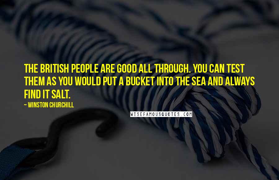 Winston Churchill Quotes: The British people are good all through. You can test them as you would put a bucket into the sea and always find it salt.