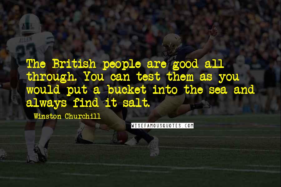 Winston Churchill Quotes: The British people are good all through. You can test them as you would put a bucket into the sea and always find it salt.