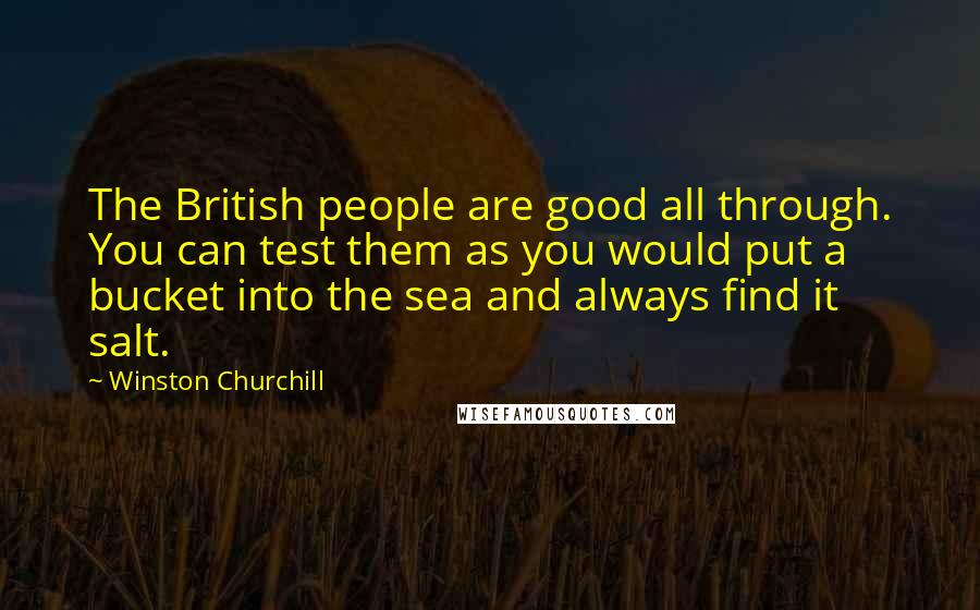 Winston Churchill Quotes: The British people are good all through. You can test them as you would put a bucket into the sea and always find it salt.