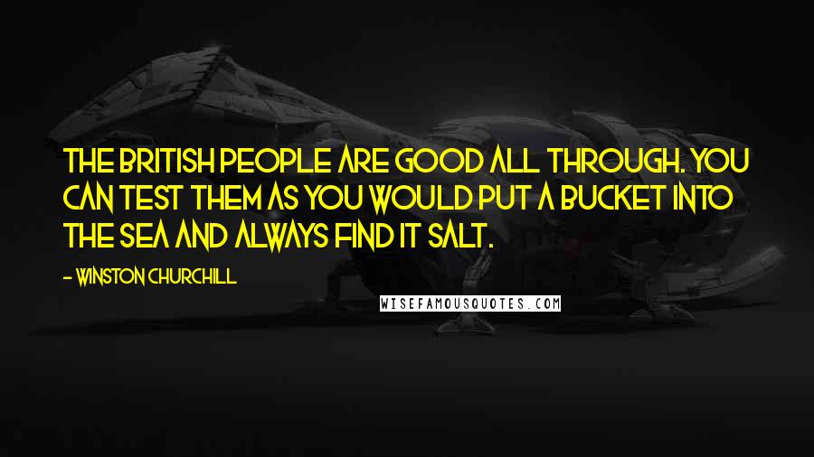 Winston Churchill Quotes: The British people are good all through. You can test them as you would put a bucket into the sea and always find it salt.
