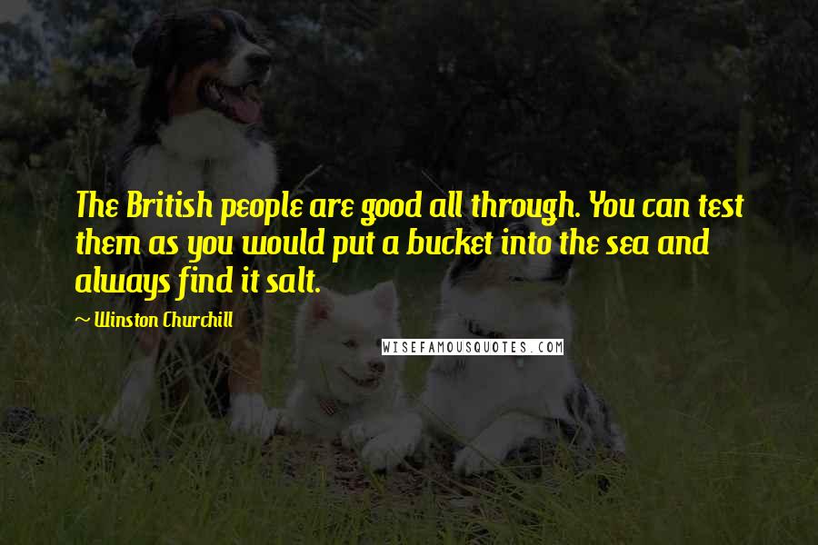 Winston Churchill Quotes: The British people are good all through. You can test them as you would put a bucket into the sea and always find it salt.