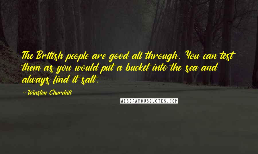 Winston Churchill Quotes: The British people are good all through. You can test them as you would put a bucket into the sea and always find it salt.