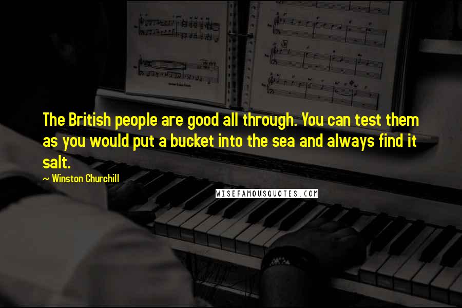 Winston Churchill Quotes: The British people are good all through. You can test them as you would put a bucket into the sea and always find it salt.
