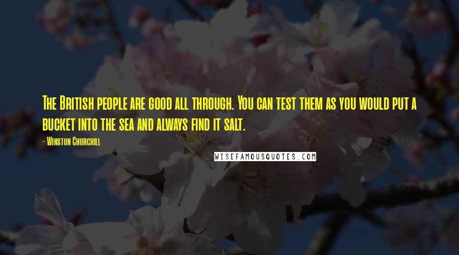 Winston Churchill Quotes: The British people are good all through. You can test them as you would put a bucket into the sea and always find it salt.