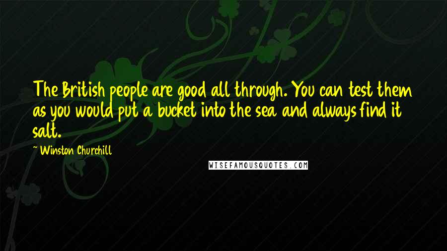 Winston Churchill Quotes: The British people are good all through. You can test them as you would put a bucket into the sea and always find it salt.