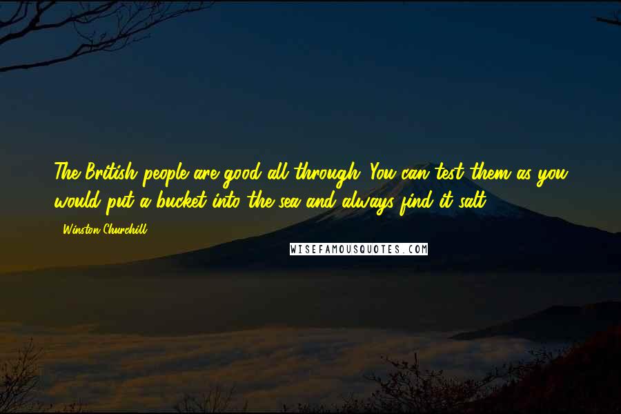 Winston Churchill Quotes: The British people are good all through. You can test them as you would put a bucket into the sea and always find it salt.