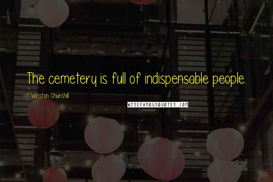 Winston Churchill Quotes: The cemetery is full of indispensable people.
