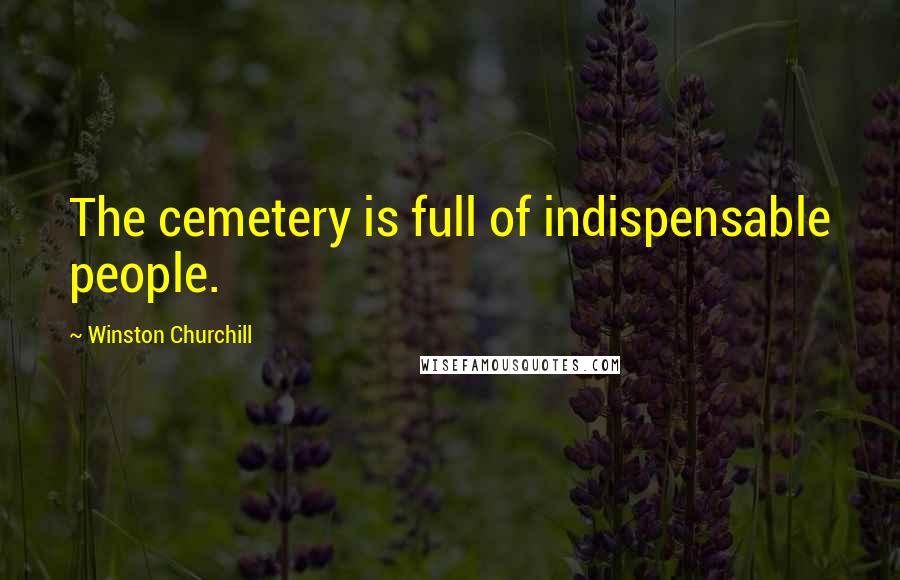Winston Churchill Quotes: The cemetery is full of indispensable people.