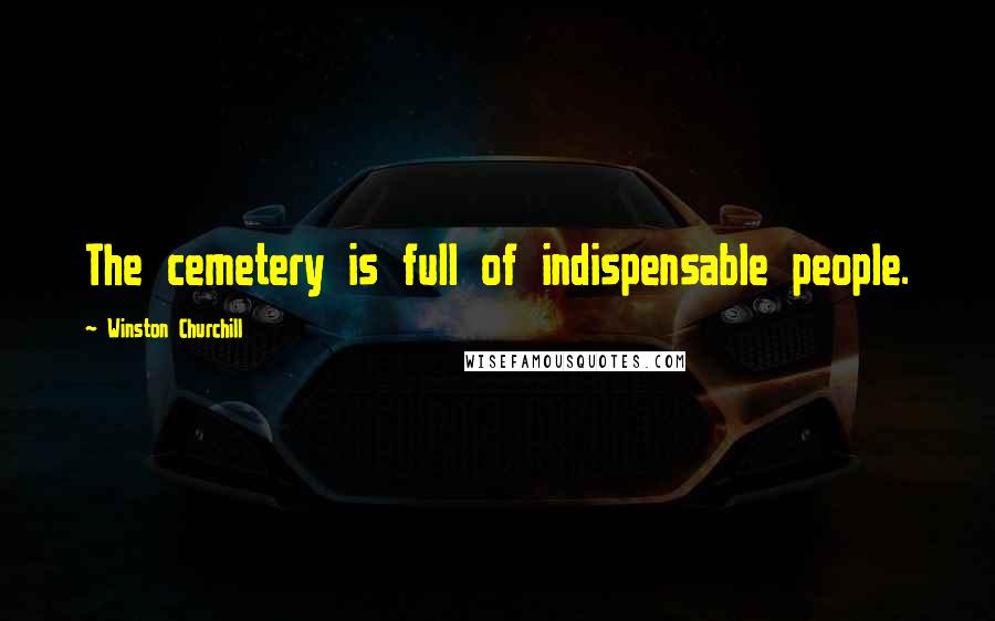 Winston Churchill Quotes: The cemetery is full of indispensable people.
