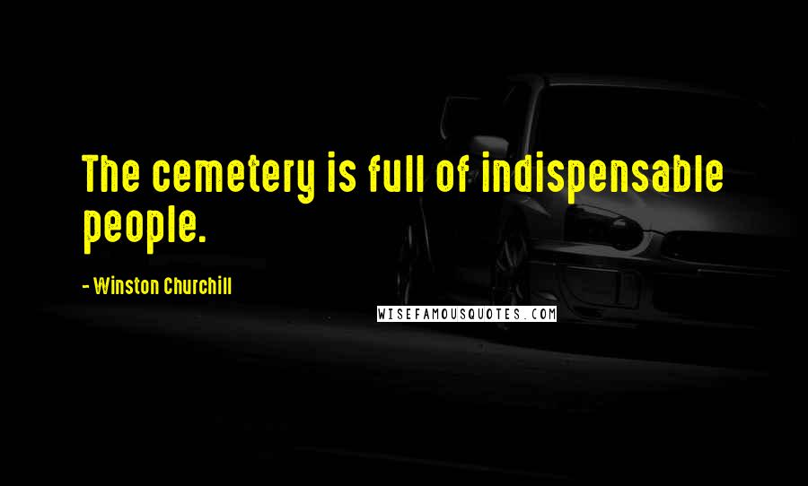 Winston Churchill Quotes: The cemetery is full of indispensable people.
