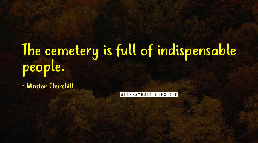 Winston Churchill Quotes: The cemetery is full of indispensable people.