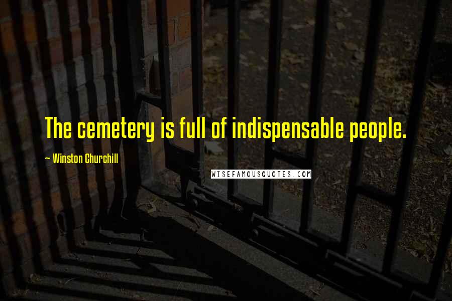 Winston Churchill Quotes: The cemetery is full of indispensable people.