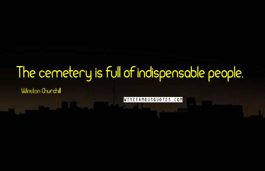 Winston Churchill Quotes: The cemetery is full of indispensable people.
