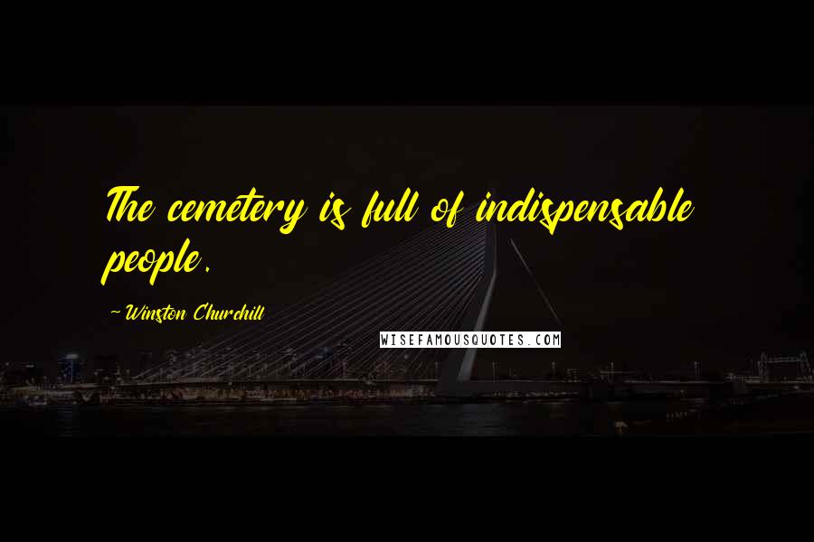 Winston Churchill Quotes: The cemetery is full of indispensable people.