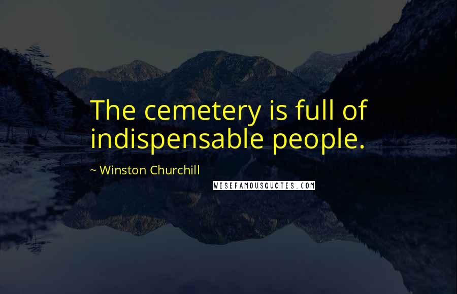 Winston Churchill Quotes: The cemetery is full of indispensable people.