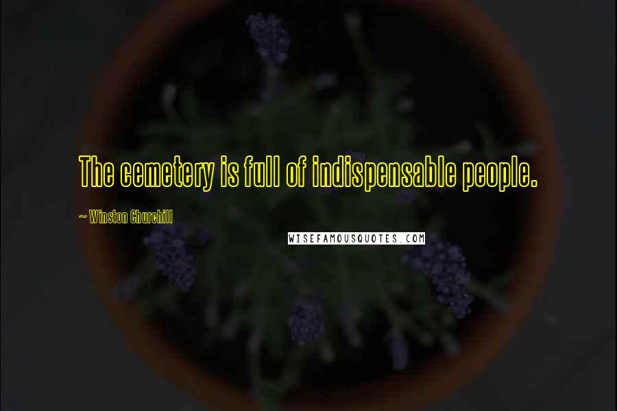 Winston Churchill Quotes: The cemetery is full of indispensable people.
