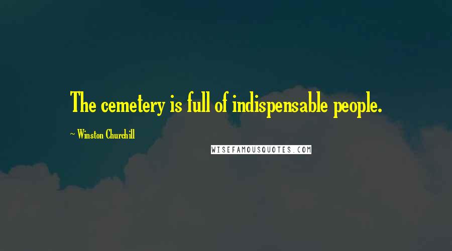 Winston Churchill Quotes: The cemetery is full of indispensable people.