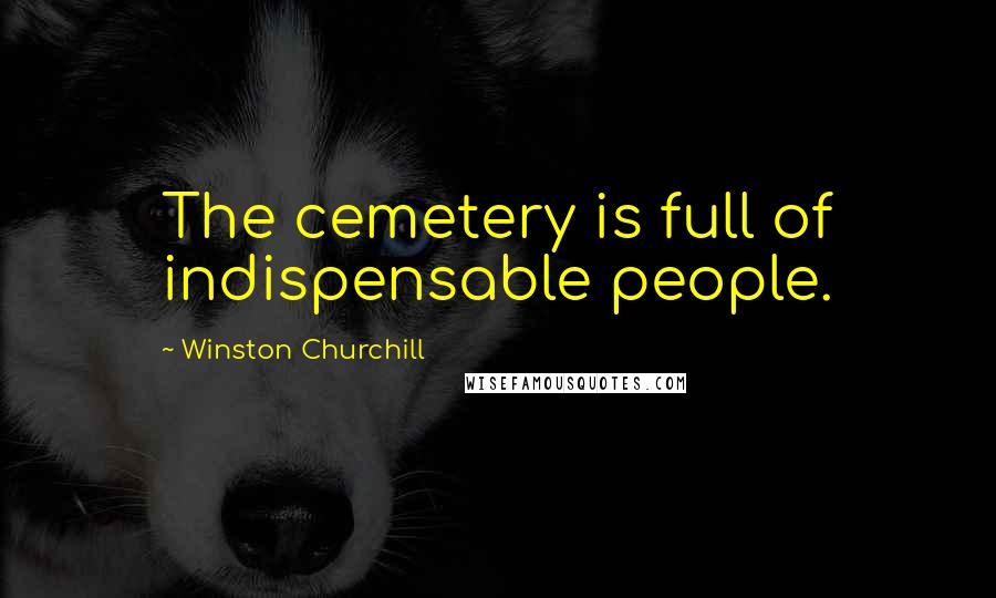 Winston Churchill Quotes: The cemetery is full of indispensable people.