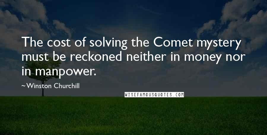 Winston Churchill Quotes: The cost of solving the Comet mystery must be reckoned neither in money nor in manpower.