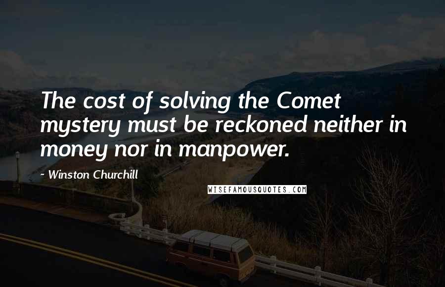 Winston Churchill Quotes: The cost of solving the Comet mystery must be reckoned neither in money nor in manpower.