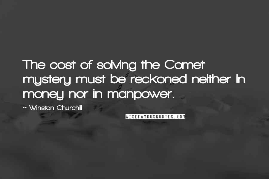 Winston Churchill Quotes: The cost of solving the Comet mystery must be reckoned neither in money nor in manpower.