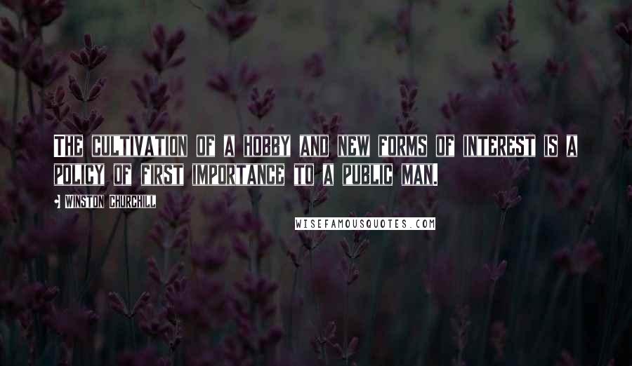 Winston Churchill Quotes: The cultivation of a hobby and new forms of interest is a policy of first importance to a public man.