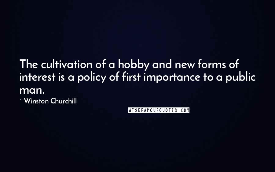 Winston Churchill Quotes: The cultivation of a hobby and new forms of interest is a policy of first importance to a public man.