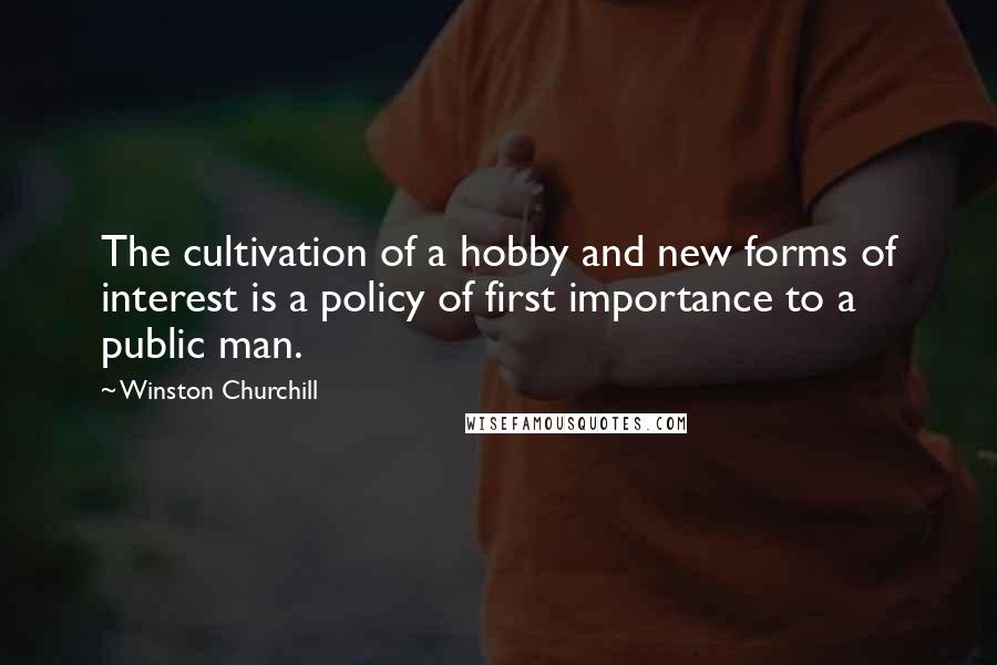 Winston Churchill Quotes: The cultivation of a hobby and new forms of interest is a policy of first importance to a public man.