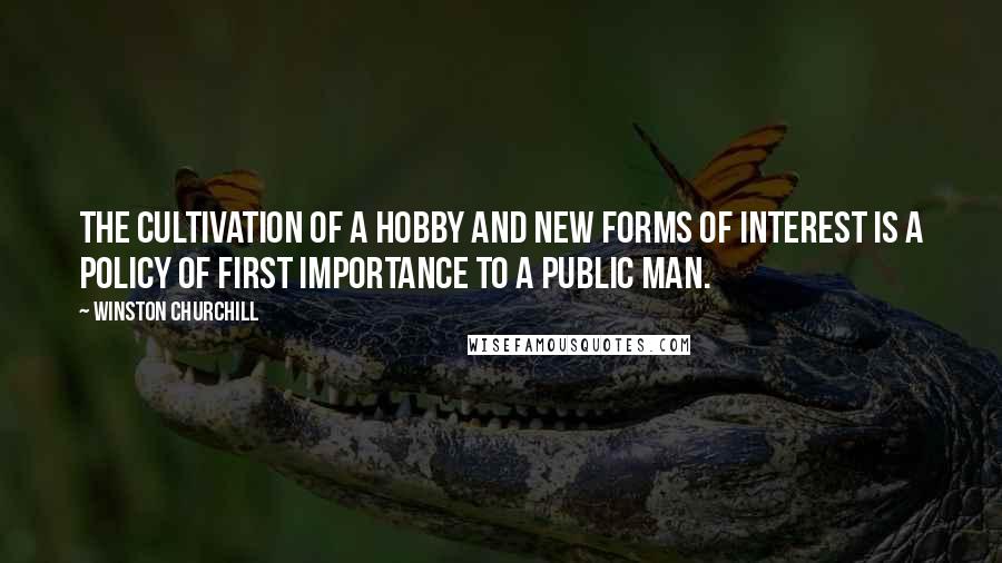 Winston Churchill Quotes: The cultivation of a hobby and new forms of interest is a policy of first importance to a public man.