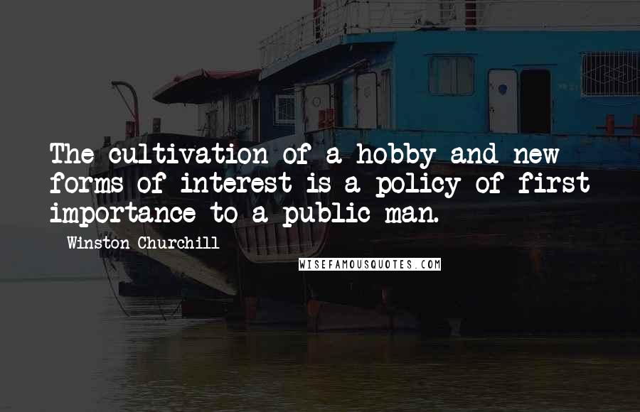 Winston Churchill Quotes: The cultivation of a hobby and new forms of interest is a policy of first importance to a public man.