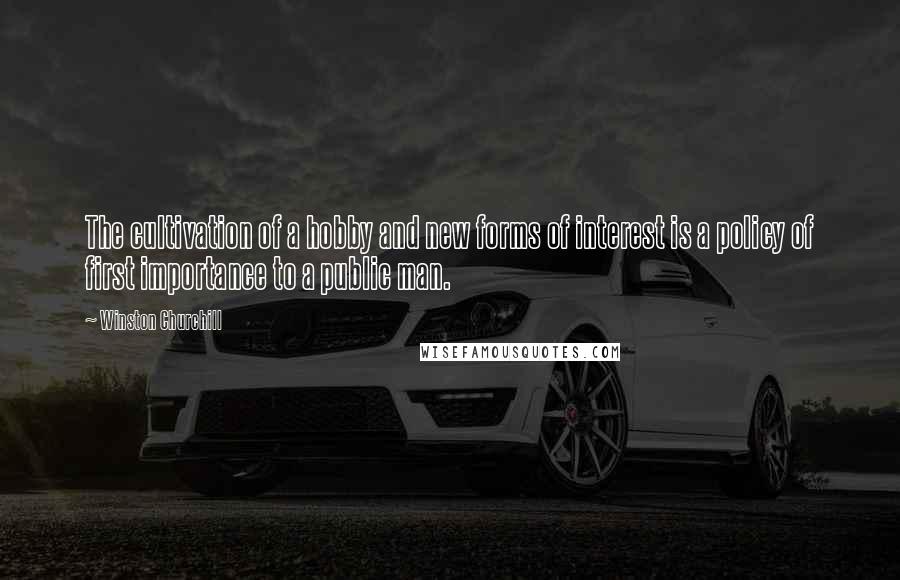Winston Churchill Quotes: The cultivation of a hobby and new forms of interest is a policy of first importance to a public man.