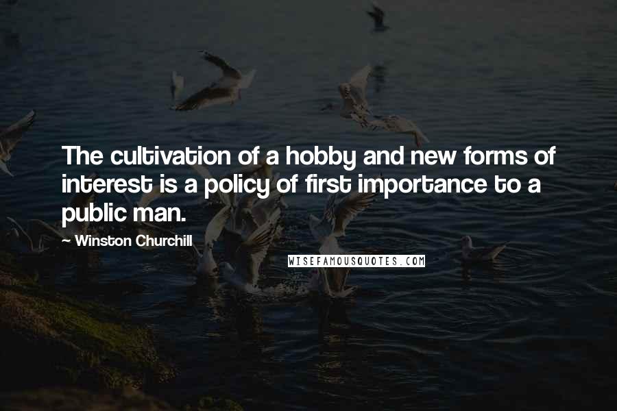 Winston Churchill Quotes: The cultivation of a hobby and new forms of interest is a policy of first importance to a public man.