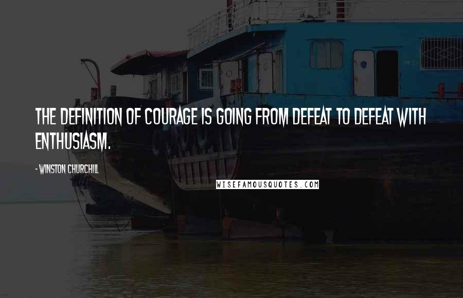 Winston Churchill Quotes: The definition of courage is going from defeat to defeat with enthusiasm.