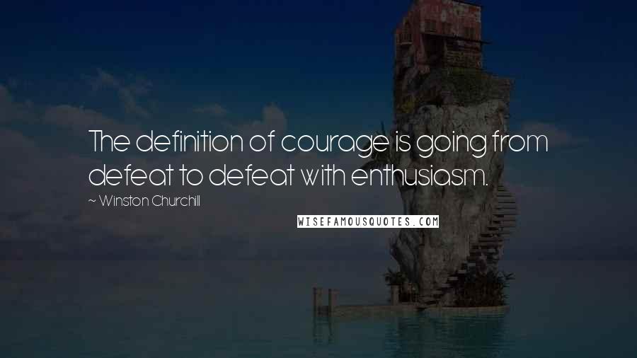 Winston Churchill Quotes: The definition of courage is going from defeat to defeat with enthusiasm.