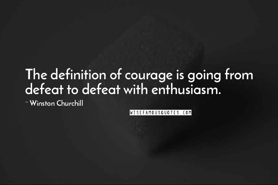 Winston Churchill Quotes: The definition of courage is going from defeat to defeat with enthusiasm.