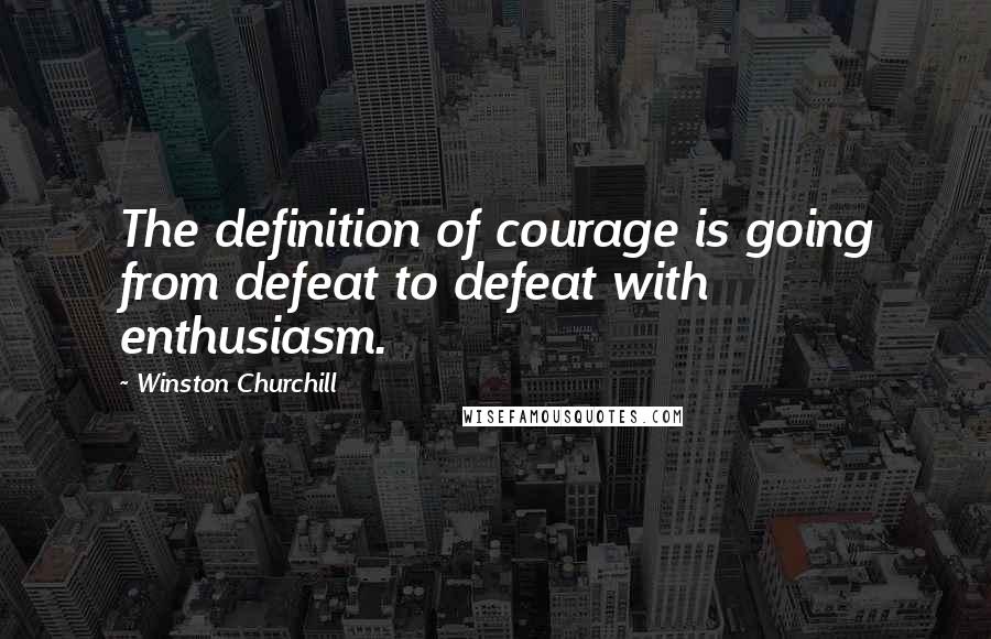 Winston Churchill Quotes: The definition of courage is going from defeat to defeat with enthusiasm.