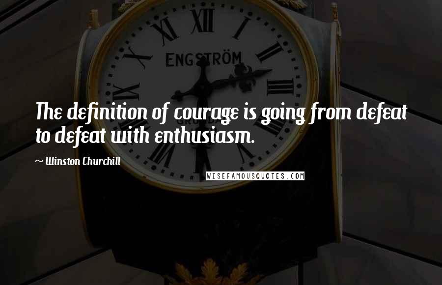 Winston Churchill Quotes: The definition of courage is going from defeat to defeat with enthusiasm.