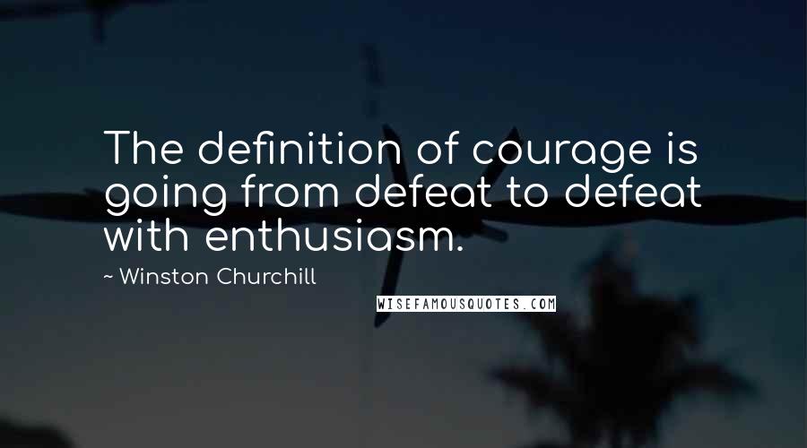 Winston Churchill Quotes: The definition of courage is going from defeat to defeat with enthusiasm.