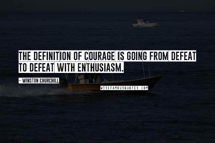 Winston Churchill Quotes: The definition of courage is going from defeat to defeat with enthusiasm.