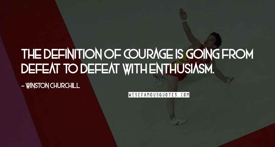 Winston Churchill Quotes: The definition of courage is going from defeat to defeat with enthusiasm.