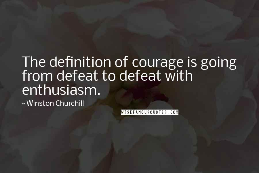 Winston Churchill Quotes: The definition of courage is going from defeat to defeat with enthusiasm.