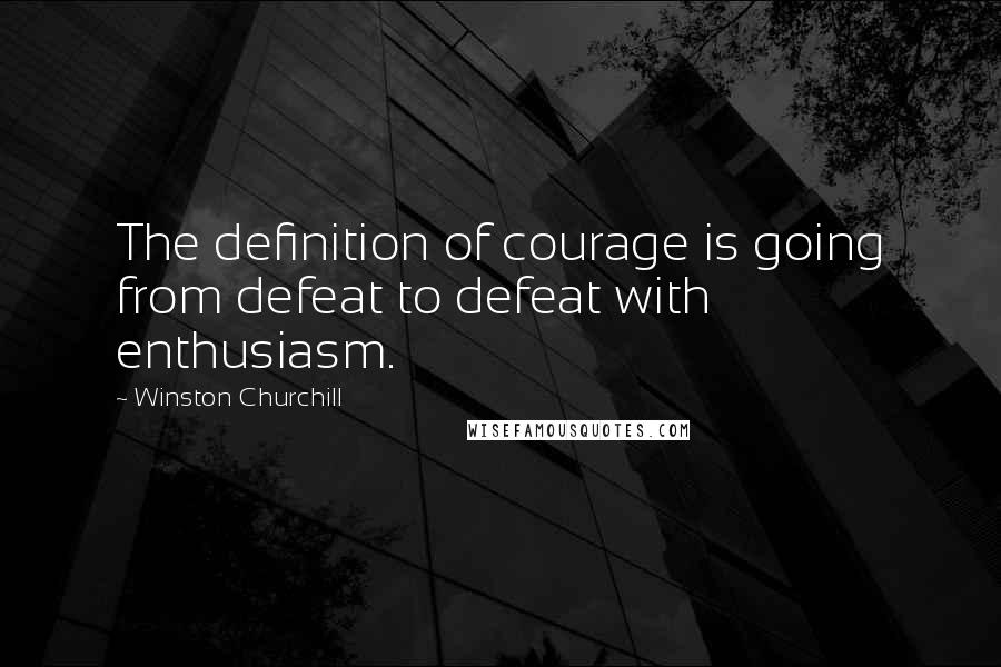Winston Churchill Quotes: The definition of courage is going from defeat to defeat with enthusiasm.