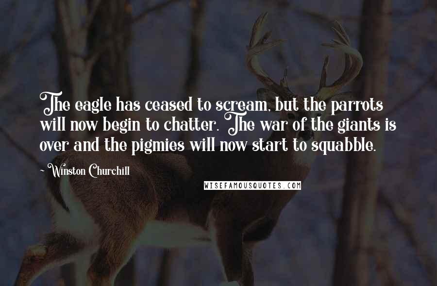Winston Churchill Quotes: The eagle has ceased to scream, but the parrots will now begin to chatter. The war of the giants is over and the pigmies will now start to squabble.
