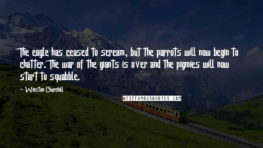 Winston Churchill Quotes: The eagle has ceased to scream, but the parrots will now begin to chatter. The war of the giants is over and the pigmies will now start to squabble.